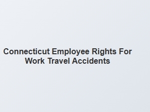Employee Rights for Work Travel Accidents in Connecticut